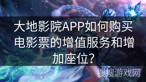 大地影院APP如何购买电影票的增值服务和增加座位？
