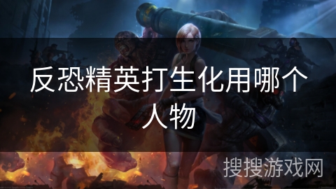 反恐精英打生化用哪个人物 反恐精英打生化用哪个人物