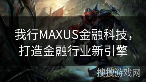 我行MAXUS金融科技，打造金融行业新引擎
