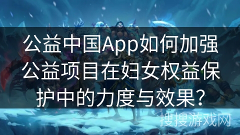 公益中国App如何加强公益项目在妇女权益保护中的力度与效果？