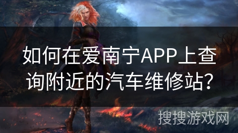 如何在爱南宁APP上查询附近的汽车维修站？