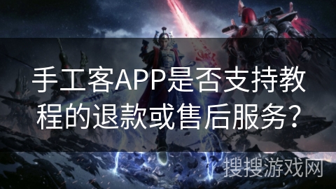 手工客APP是否支持教程的退款或售后服务？