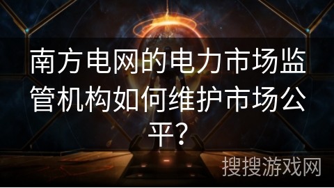 南方电网的电力市场监管机构如何维护市场公平？