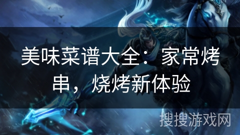 美味菜谱大全:家常烤串,烧烤新体验 美味菜谱大全:家常烤串,烧烤新体验