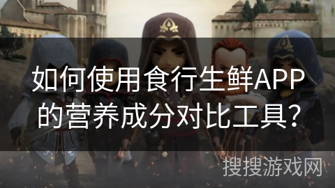 如何使用食行生鲜APP的营养成分对比工具？