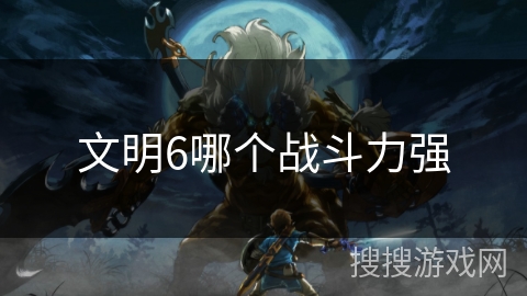 文明6哪个战斗力强