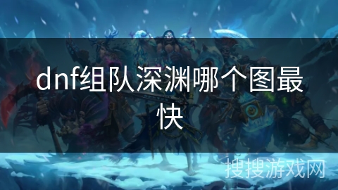 dnf组队深渊哪个图最快 dnf组队深渊哪个图最快