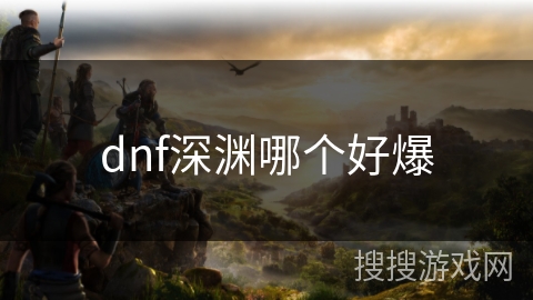 dnf深渊哪个好爆 dnf深渊哪个好爆