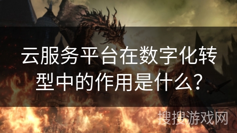 云服务平台在数字化转型中的作用是什么? 云服务平台在数字化转型中的作用是什么?