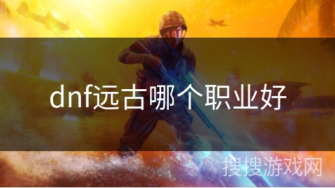 dnf远古哪个职业好 dnf远古哪个职业好