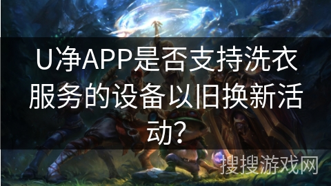 U净APP是否支持洗衣服务的设备以旧换新活动? U净APP是否支持洗衣服务的设备以旧换新活动?