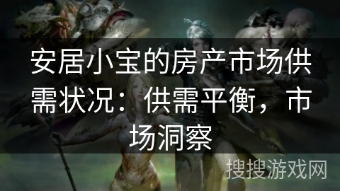 安居小宝的房产市场供需状况:供需平衡,市场洞察 安居小宝的房产市场供需状况:供需平衡,市场洞察