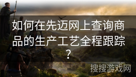 如何在先迈网上查询商品的生产工艺全程跟踪? 如何在先迈网上查询商品的生产工艺全程跟踪?