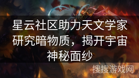 星云社区助力天文学家研究暗物质，揭开宇宙神秘面纱