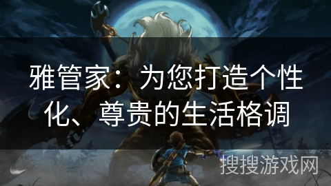 雅管家：为您打造个性化、尊贵的生活格调