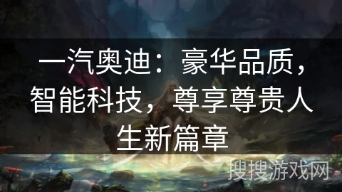 一汽奥迪：豪华品质，智能科技，尊享尊贵人生新篇章