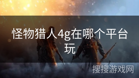 怪物猎人4g在哪个平台玩 怪物猎人4g在哪个平台玩