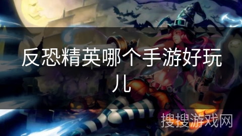 反恐精英哪个手游好玩儿 反恐精英哪个手游好玩儿