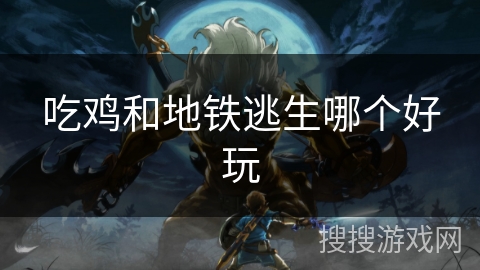 吃鸡和地铁逃生哪个好玩 吃鸡和地铁逃生哪个好玩