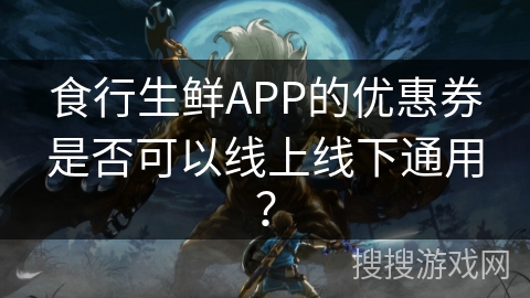 食行生鲜APP的优惠券是否可以线上线下通用？