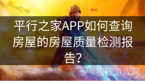 平行之家APP如何查询房屋的房屋质量检测报告？