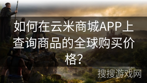 如何在云米商城APP上查询商品的全球购买价格？