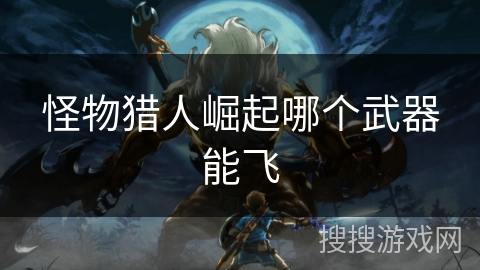 怪物猎人崛起哪个武器能飞