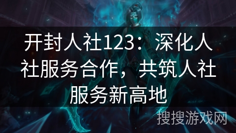 开封人社123：深化人社服务合作，共筑人社服务新高地