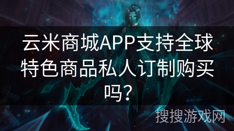 云米商城APP支持全球特色商品私人订制购买吗？