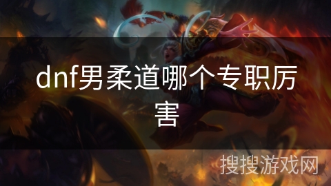 dnf男柔道哪个专职厉害 dnf男柔道哪个专职厉害