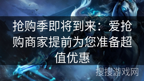 抢购季即将到来:爱抢购商家提前为您准备超值优惠 抢购季即将到来:爱抢购商家提前为您准备超值优惠