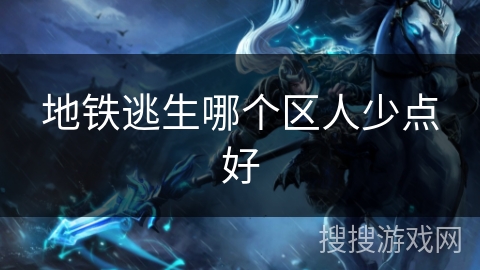 地铁逃生哪个区人少点好 地铁逃生哪个区人少点好