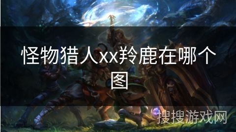 怪物猎人xx羚鹿在哪个图 怪物猎人xx羚鹿在哪个图
