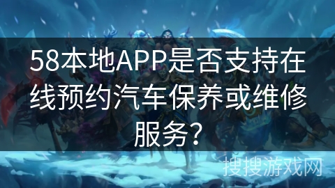 58本地APP是否支持在线预约汽车保养或维修服务？