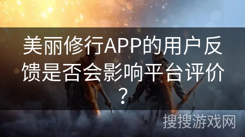 美丽修行APP的用户反馈是否会影响平台评价？