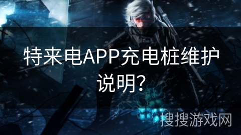 特来电APP充电桩维护说明？