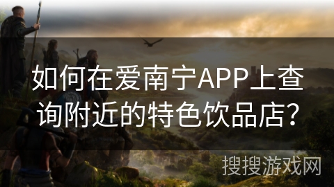 如何在爱南宁APP上查询附近的特色饮品店？