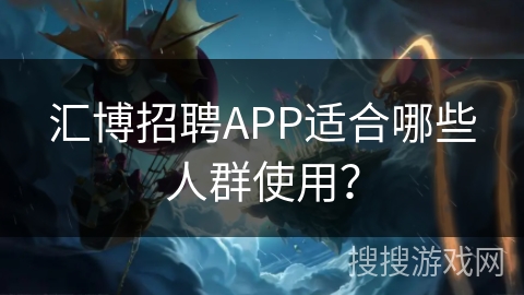 汇博招聘APP适合哪些人群使用? 汇博招聘APP适合哪些人群使用?