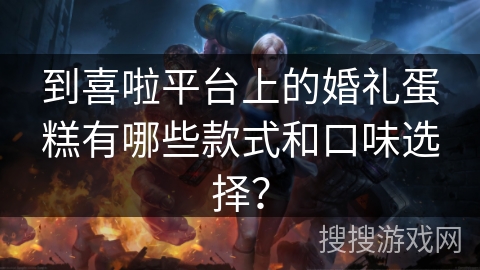 到喜啦平台上的婚礼蛋糕有哪些款式和口味选择？