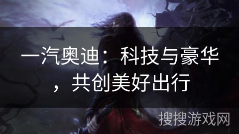 一汽奥迪:科技与豪华,共创美好出行 一汽奥迪:科技与豪华,共创美好出行