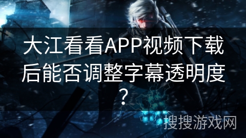 大江看看APP视频下载后能否调整字幕透明度？