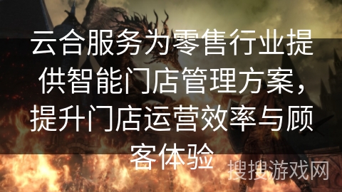 云合服务为零售行业提供智能门店管理方案，提升门店运营效率与顾客体验