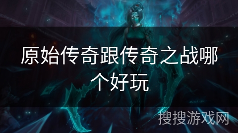 原始传奇跟传奇之战哪个好玩 原始传奇跟传奇之战哪个好玩