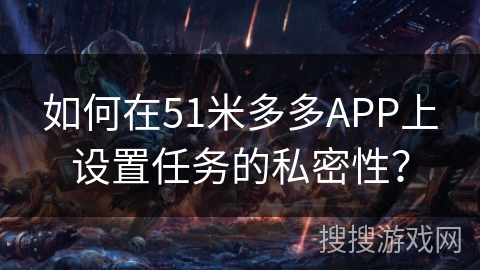 如何在51米多多APP上设置任务的私密性? 如何在51米多多APP上设置任务的私密性?