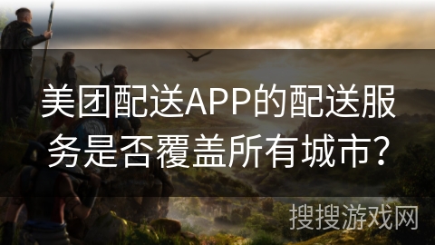 美团配送APP的配送服务是否覆盖所有城市？