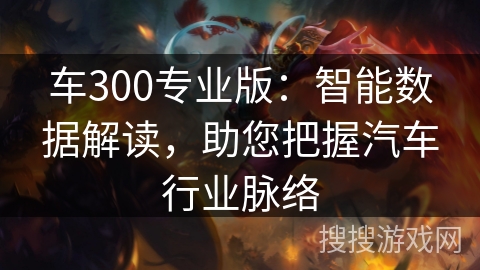 车300专业版：智能数据解读，助您把握汽车行业脉络