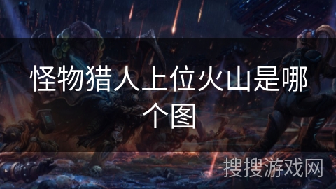 怪物猎人上位火山是哪个图 怪物猎人上位火山是哪个图
