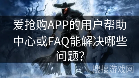 爱抢购APP的用户帮助中心或FAQ能解决哪些问题？
