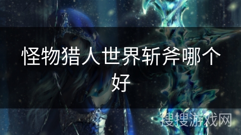 怪物猎人世界斩斧哪个好 怪物猎人世界斩斧哪个好