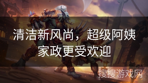 清洁新风尚，超级阿姨家政更受欢迎